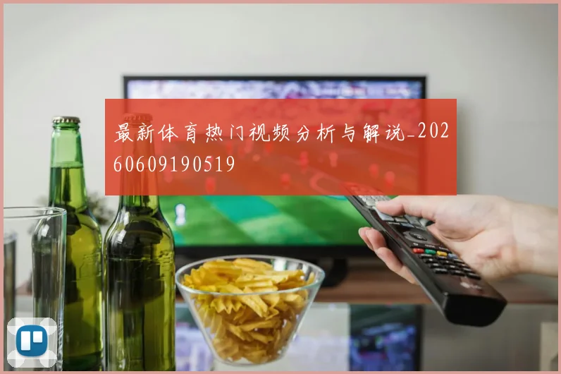 最新体育热门视频分析与解说_20260609190519