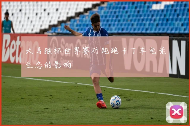 大马猴杯世界赛对跑跑卡丁车电竞生态的影响