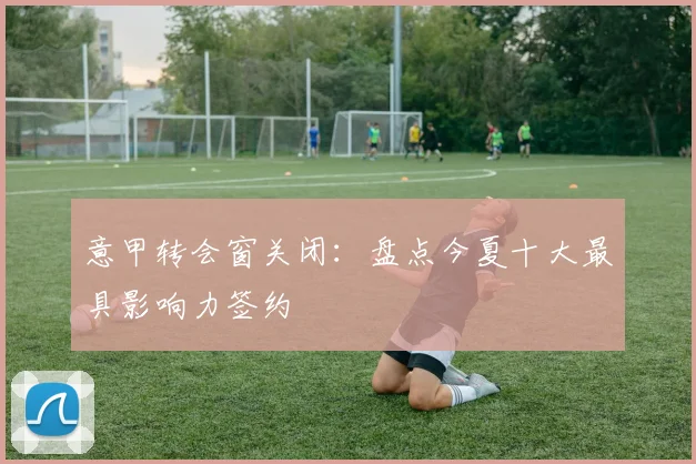 意甲转会窗关闭：盘点今夏十大最具影响力签约